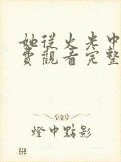 她从火光中来免费观看完整版电视剧