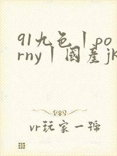 91九色丨porny丨国产jk 91九色丨porny丨国产jk