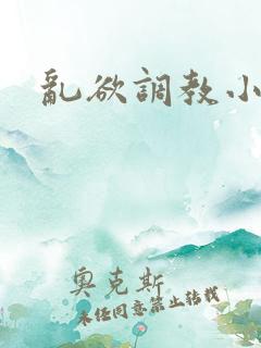 乱欲调教小说 乱欲调教小说