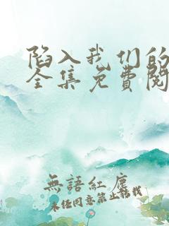 陷入我们的热恋全集免费阅读全文