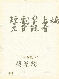 短剧掌上娇全集免费观看 短剧掌上娇全集免费观看
