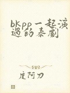 bkpp一起演过的泰剧