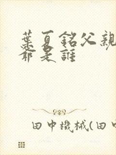 叶夏铭父亲和爷爷是谁