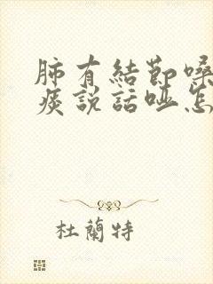 肺有结节嗓子有痰说话哑怎么办