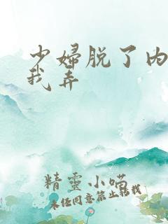 少妇脱了内裤让我弄