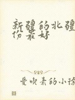 新疆的北疆几月份最好 新疆的北疆几月份最好