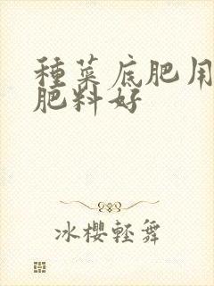 种菜底肥用什么肥料好 种菜底肥用什么肥料好