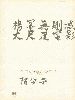 杨幂无删减三级大尺度电影