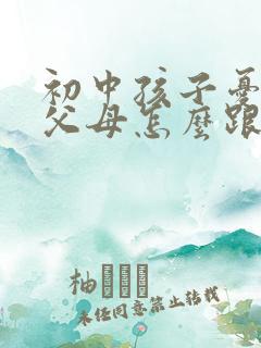初中孩子忧郁了父母怎么跟初中孩子沟通