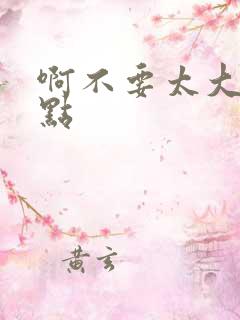 啊不要太大了轻点