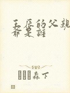 王辰的父亲和爷爷是谁