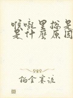 喉咙里总是有痰是什么原因导致的