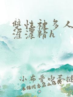 双性被多人摁住灌浓精h