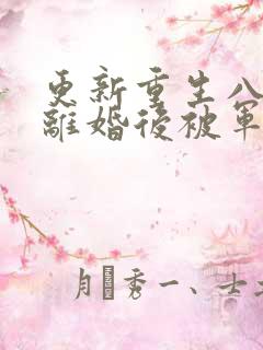 更新重生八零:离婚后被军少宠上天