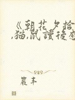《朝花夕拾》狗,猫,鼠读后感 《朝花夕拾》狗,猫,鼠读后感