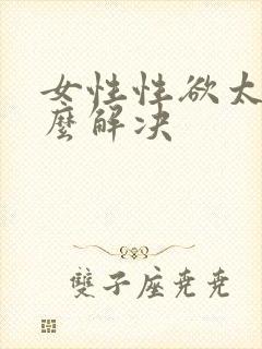 女性性欲太强怎么解决 女性性欲太强怎么解决
