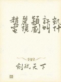 赵丽颖许凯演的电视剧叫什么