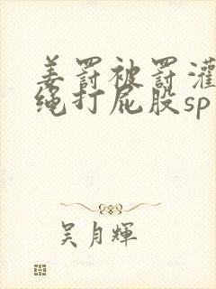 姜罚被罚灌肠走绳打屁股sp文