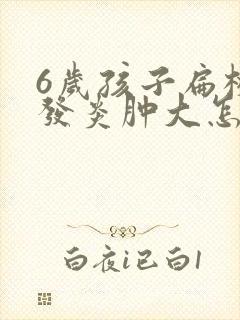 6岁孩子扁桃体发炎肿大怎么处理