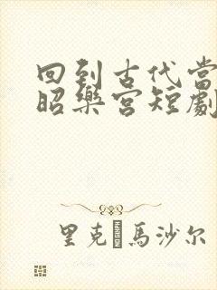 回到古代当太监昭乐宫短剧完整版