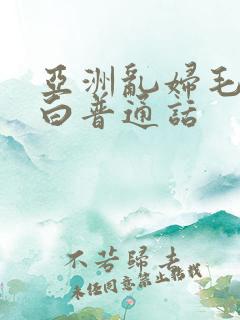 亚洲乱妇毛片对白普通话
