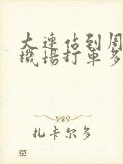 大连站到周水子机场打车多少钱