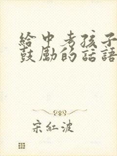 给中考孩子加油鼓励的话语