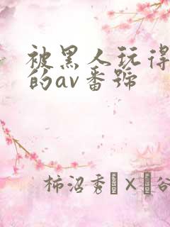 被黑人玩得很惨的av番号
