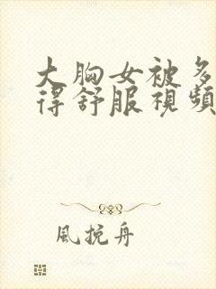 大胸女被多男操得舒服视频