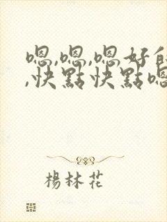嗯,嗯,嗯好的,快点快点嗯,嗯,嗯 嗯,嗯,嗯好的,快点快点嗯,嗯,嗯