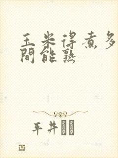 玉米得煮多长时间能熟