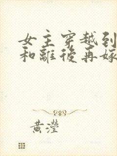 女主穿越到古代和离后再嫁的小说