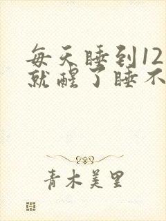 每天睡到12点就醒了睡不着了