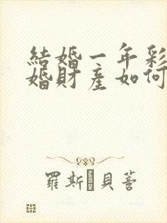 结婚一年彩礼离婚财产如何分割 结婚一年彩礼离婚财产如何分割