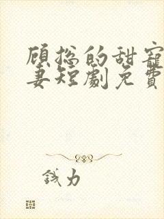 顾总的甜宠小娇妻短剧免费播放