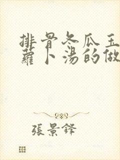 排骨冬瓜玉米胡萝卜汤的做法大全