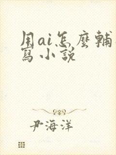 用ai怎么辅助写小说