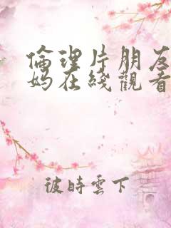 伦理片朋友的妈妈在线观看 伦理片朋友的妈妈在线观看