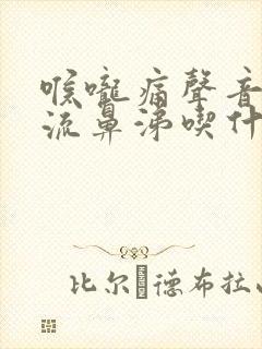 喉咙痛声音沙哑流鼻涕吃什么药