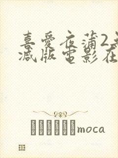 喜爱夜蒲2无删减版电影在线