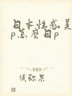 日本性感美女日p怎么日p