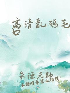 高清乱码毛片入口 高清乱码毛片入口