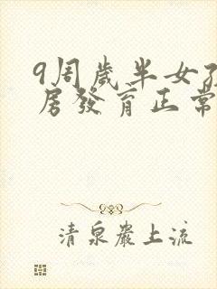 9周岁半女孩乳房发育正常吗 9周岁半女孩乳房发育正常吗
