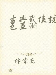 古典武侠校园春色亚洲 古典武侠校园春色亚洲