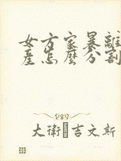 女方家暴离婚财产怎么分割