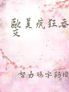 欧美疯狂吞精囗交