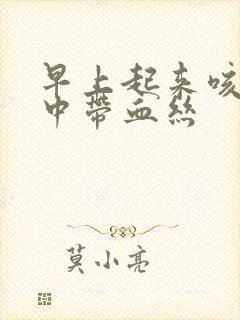 早上起来咳嗽痰中带血丝 早上起来咳嗽痰中带血丝