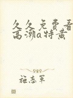 久久免费看少妇高潮a特黄
