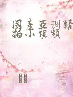国产亚洲精品自拍小视频