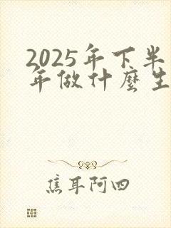 2025年下半年做什么生意赚钱 2025年下半年做什么生意赚钱